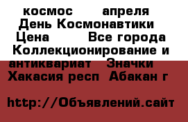 1.1) космос : 12 апреля - День Космонавтики › Цена ­ 49 - Все города Коллекционирование и антиквариат » Значки   . Хакасия респ.,Абакан г.